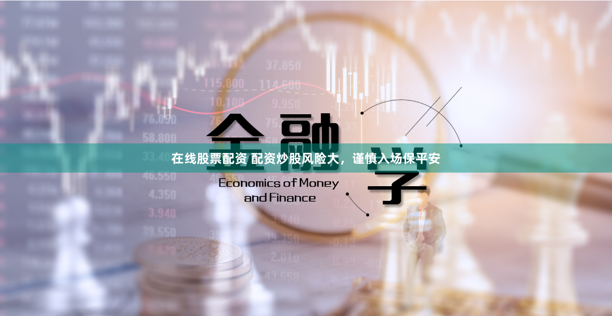 在线股票配资 配资炒股风险大，谨慎入场保平安