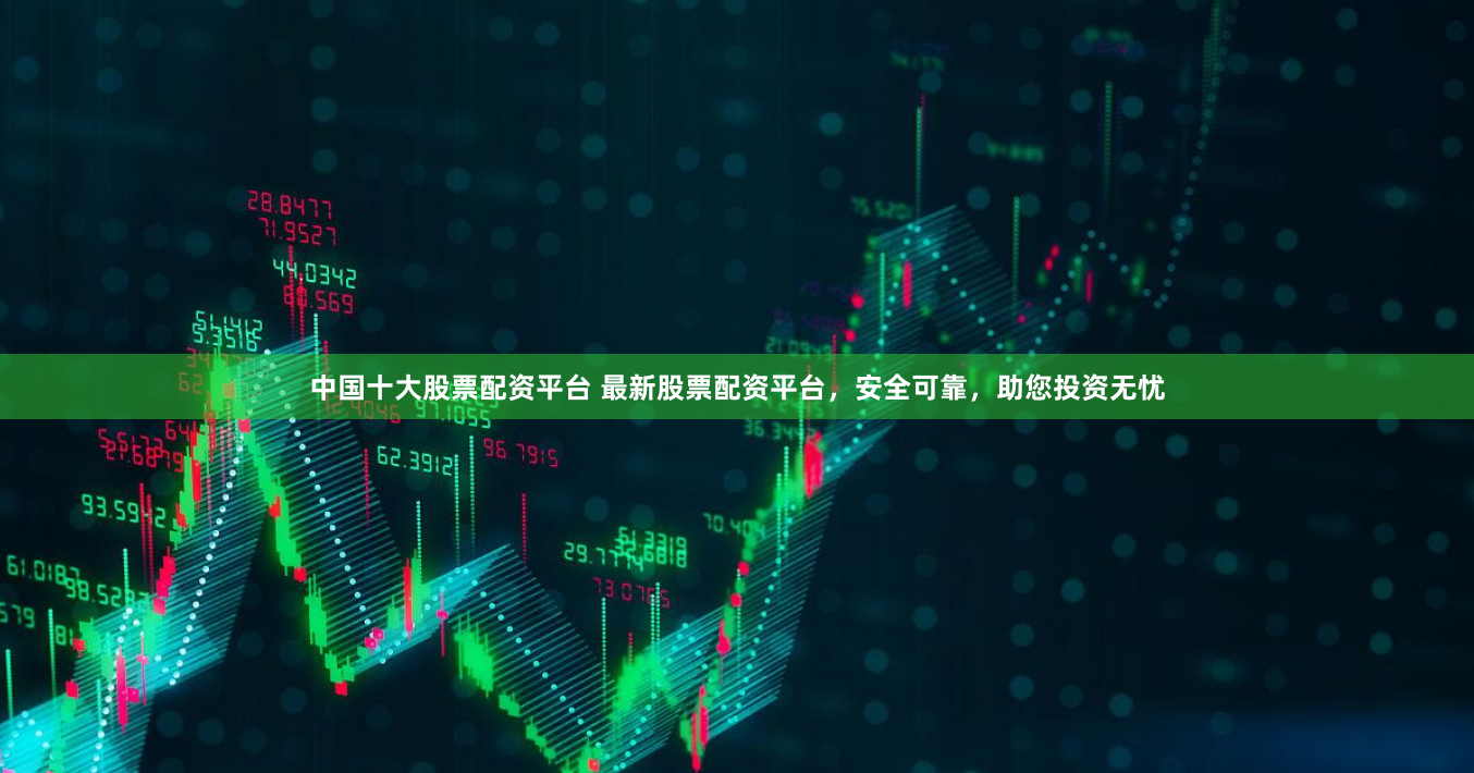 中国十大股票配资平台 最新股票配资平台，安全可靠，助您投资无忧