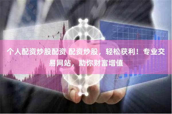 个人配资炒股配资 配资炒股，轻松获利！专业交易网站，助你财富增值