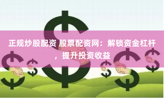 正规炒股配资 股票配资网：解锁资金杠杆，提升投资收益