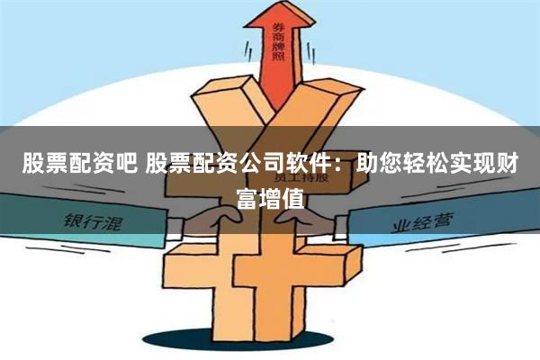 股票配资吧 股票配资公司软件：助您轻松实现财富增值