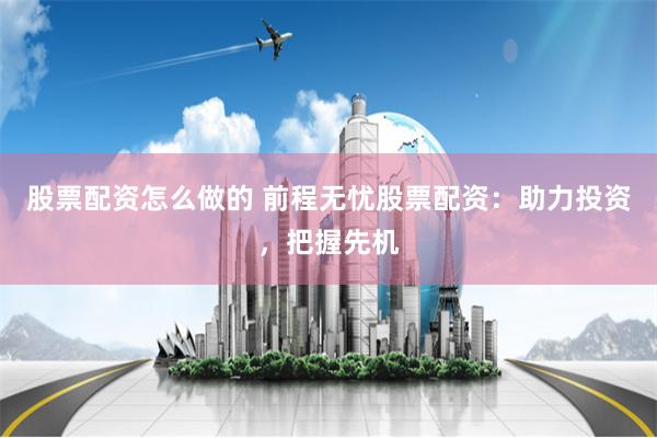 股票配资怎么做的 前程无忧股票配资：助力投资，把握先机