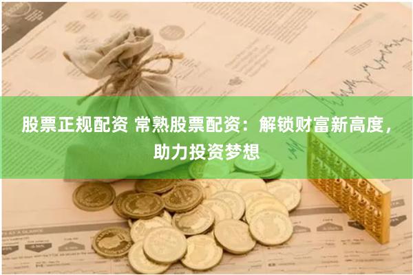 股票正规配资 常熟股票配资：解锁财富新高度，助力投资梦想