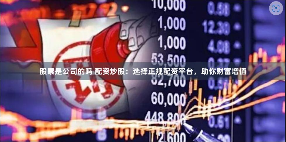 股票是公司的吗 配资炒股：选择正规配资平台，助你财富增值