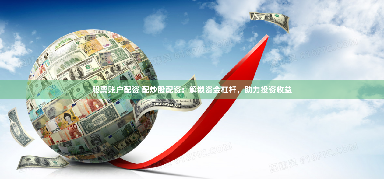 股票账户配资 配炒股配资：解锁资金杠杆，助力投资收益