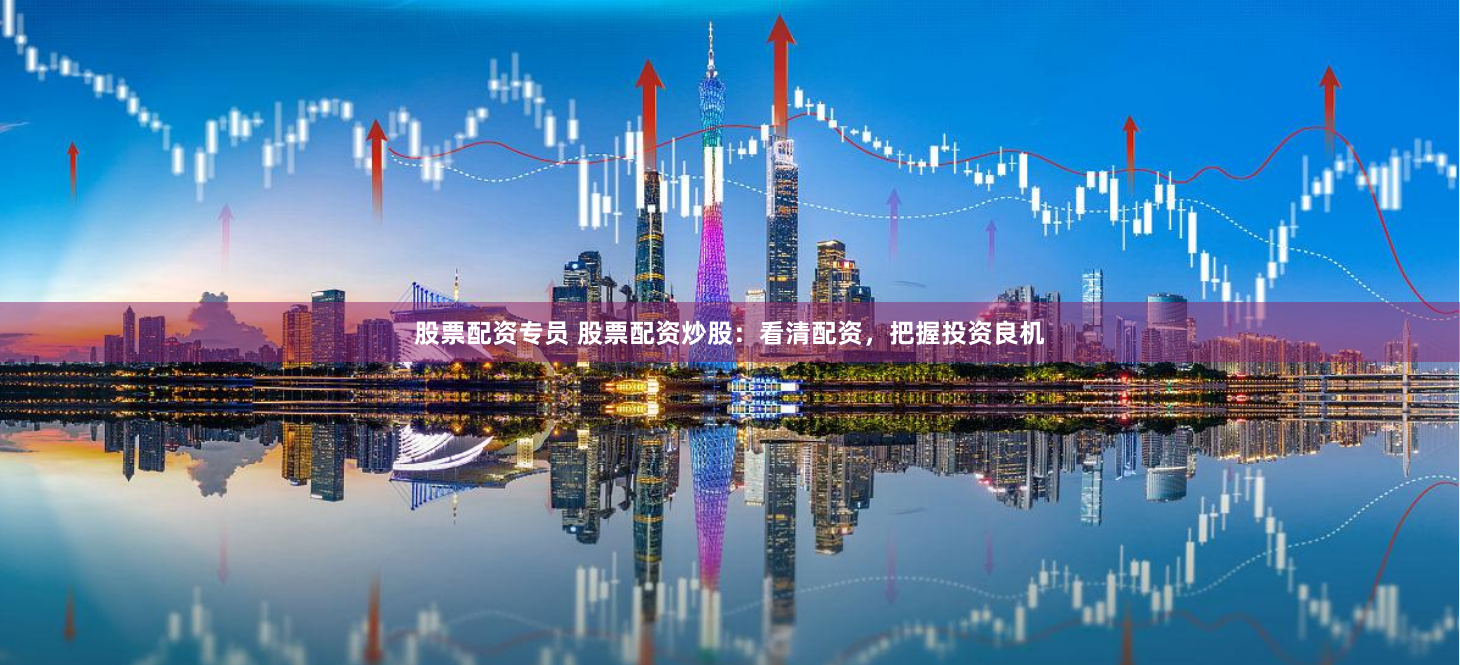 股票配资专员 股票配资炒股：看清配资，把握投资良机