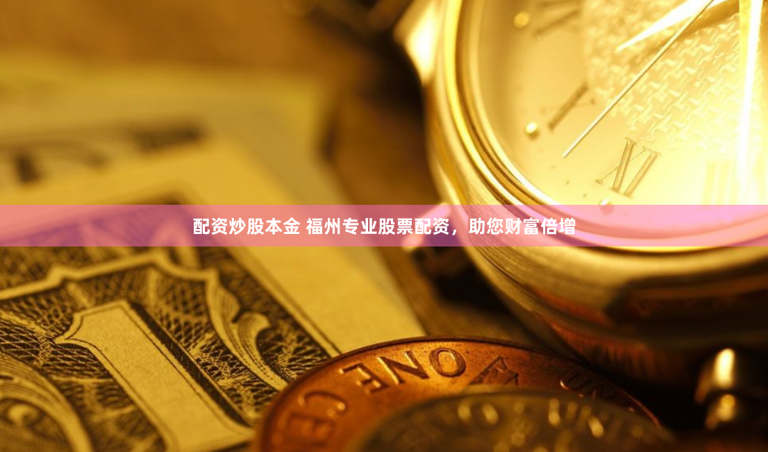 配资炒股本金 福州专业股票配资，助您财富倍增