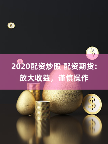 2020配资炒股 配资期货：放大收益，谨慎操作