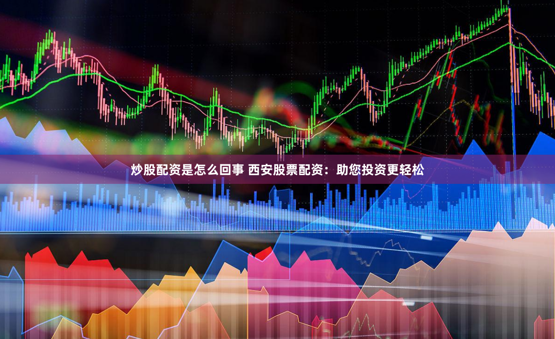 炒股配资是怎么回事 西安股票配资：助您投资更轻松