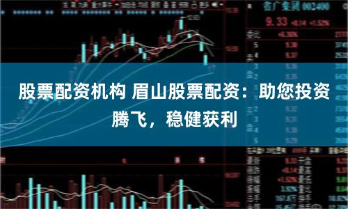 股票配资机构 眉山股票配资：助您投资腾飞，稳健获利