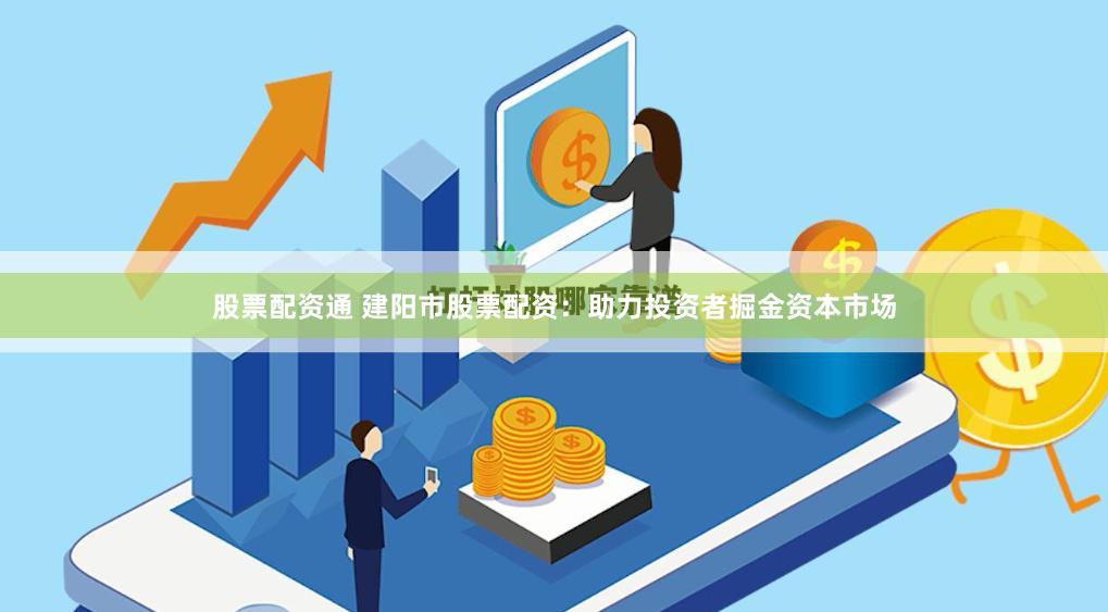 股票配资通 建阳市股票配资：助力投资者掘金资本市场