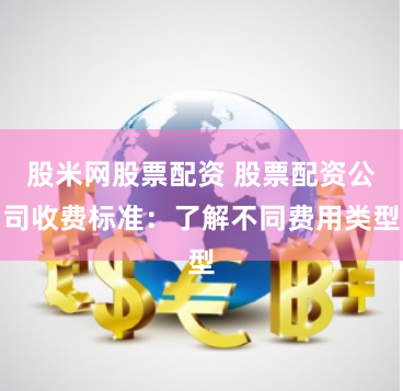 股米网股票配资 股票配资公司收费标准：了解不同费用类型