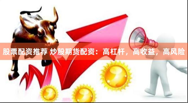 股票配资推荐 炒股期货配资：高杠杆，高收益，高风险
