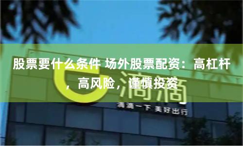 股票要什么条件 场外股票配资：高杠杆，高风险，谨慎投资
