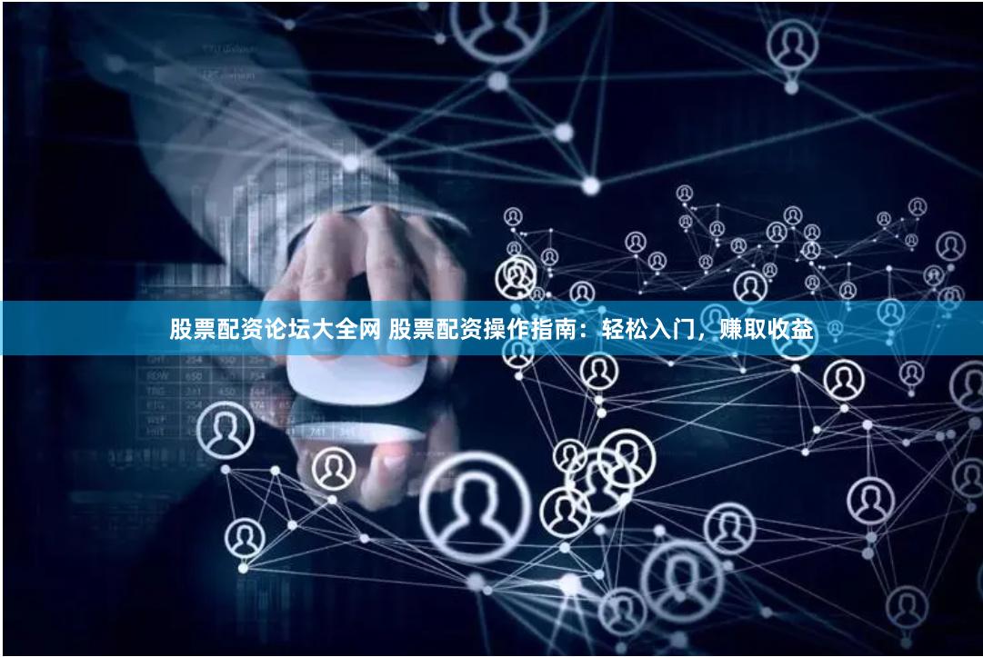 股票配资论坛大全网 股票配资操作指南：轻松入门，赚取收益