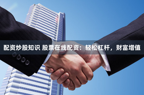 配资炒股知识 股票在线配资：轻松杠杆，财富增值
