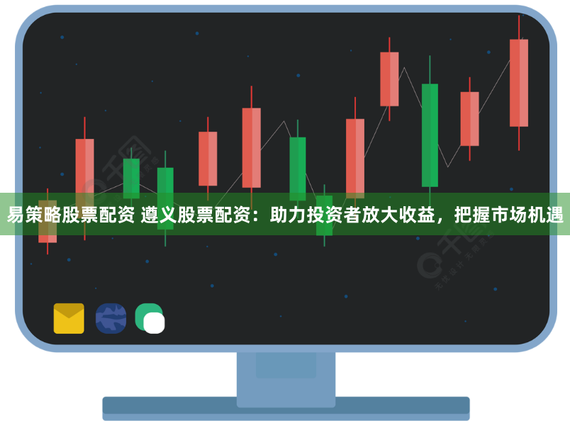 易策略股票配资 遵义股票配资：助力投资者放大收益，把握市场机遇