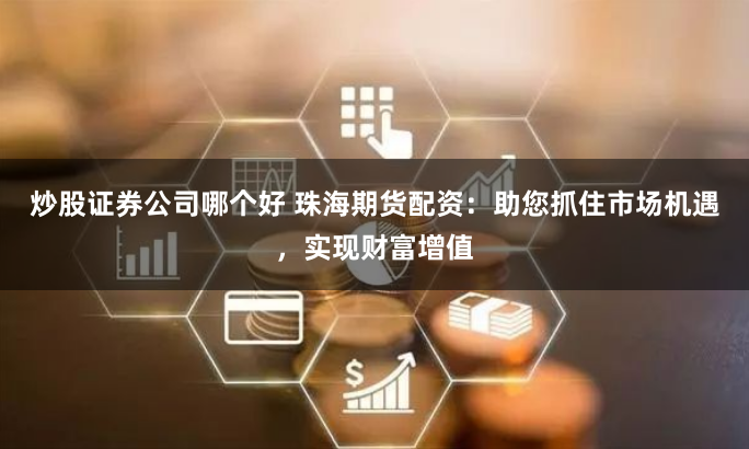 炒股证券公司哪个好 珠海期货配资：助您抓住市场机遇，实现财富增值