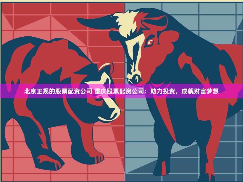 北京正规的股票配资公司 重庆股票配资公司：助力投资，成就财富梦想