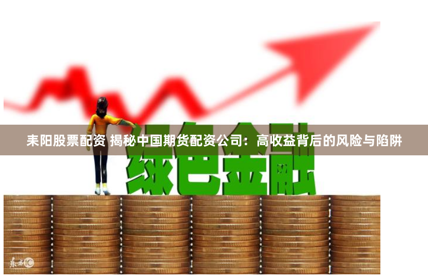耒阳股票配资 揭秘中国期货配资公司：高收益背后的风险与陷阱