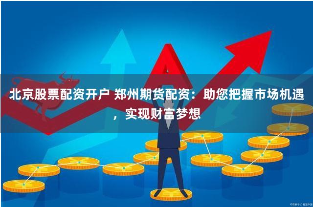 北京股票配资开户 郑州期货配资：助您把握市场机遇，实现财富梦想