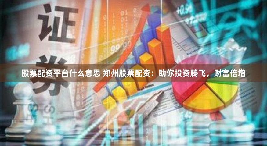 股票配资平台什么意思 郑州股票配资：助你投资腾飞，财富倍增