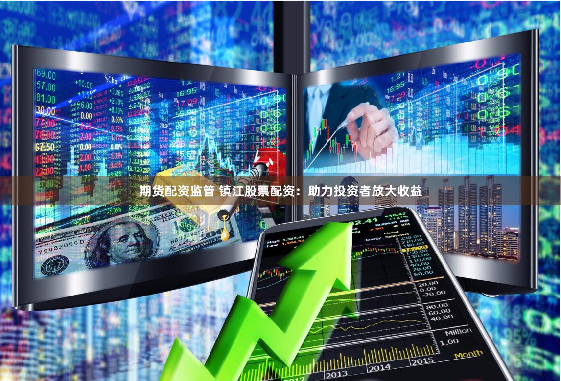 期货配资监管 镇江股票配资：助力投资者放大收益