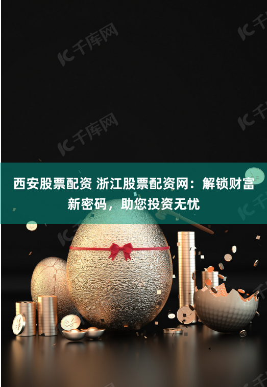 西安股票配资 浙江股票配资网：解锁财富新密码，助您投资无忧