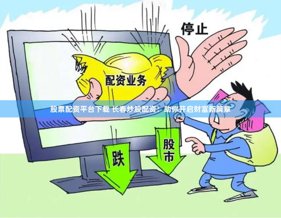 股票配资平台下载 长春炒股配资：助你开启财富新篇章