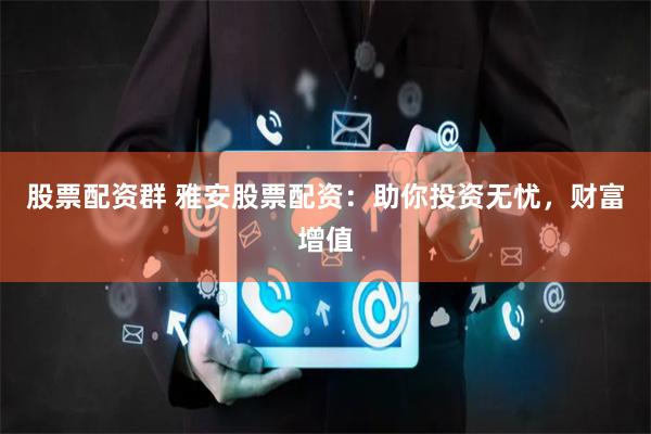 股票配资群 雅安股票配资：助你投资无忧，财富增值