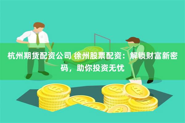 杭州期货配资公司 徐州股票配资：解锁财富新密码，助你投资无忧