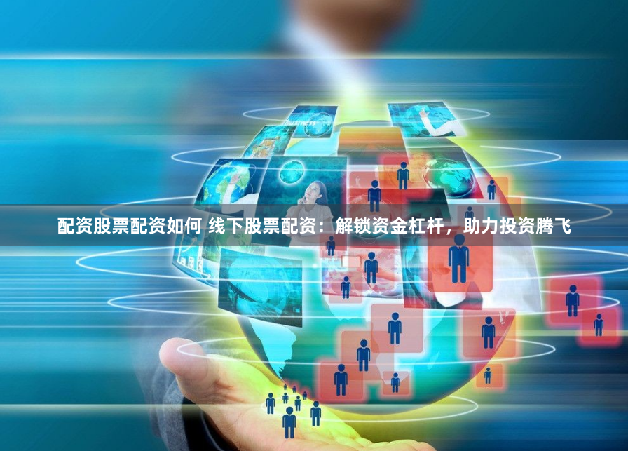 配资股票配资如何 线下股票配资：解锁资金杠杆，助力投资腾飞