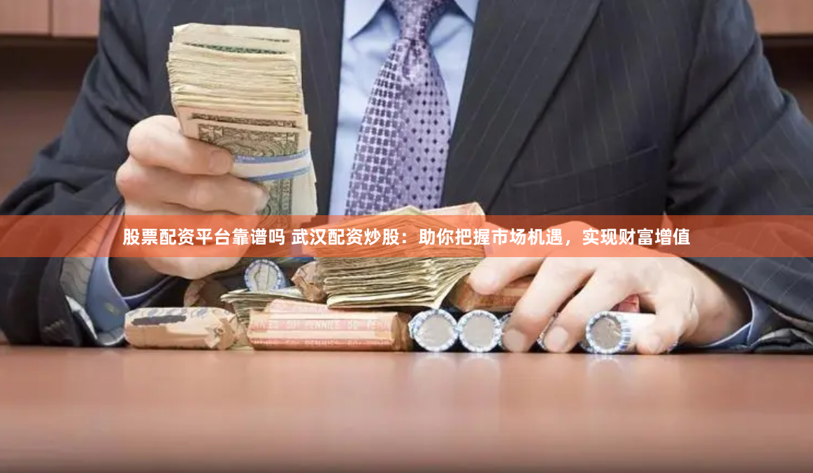 股票配资平台靠谱吗 武汉配资炒股：助你把握市场机遇，实现财富增值