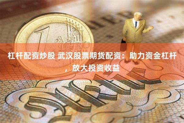 杠杆配资炒股 武汉股票期货配资：助力资金杠杆，放大投资收益