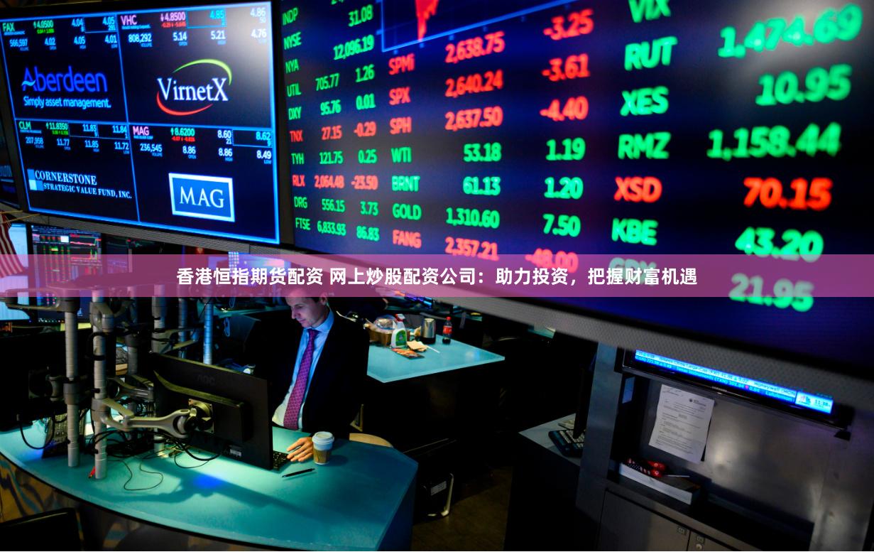 香港恒指期货配资 网上炒股配资公司：助力投资，把握财富机遇