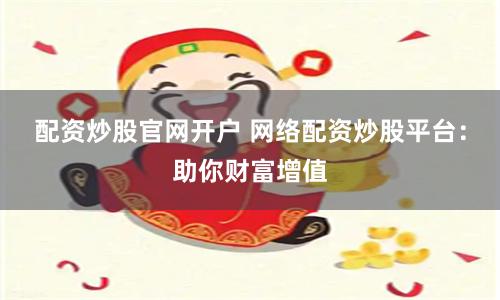 配资炒股官网开户 网络配资炒股平台：助你财富增值