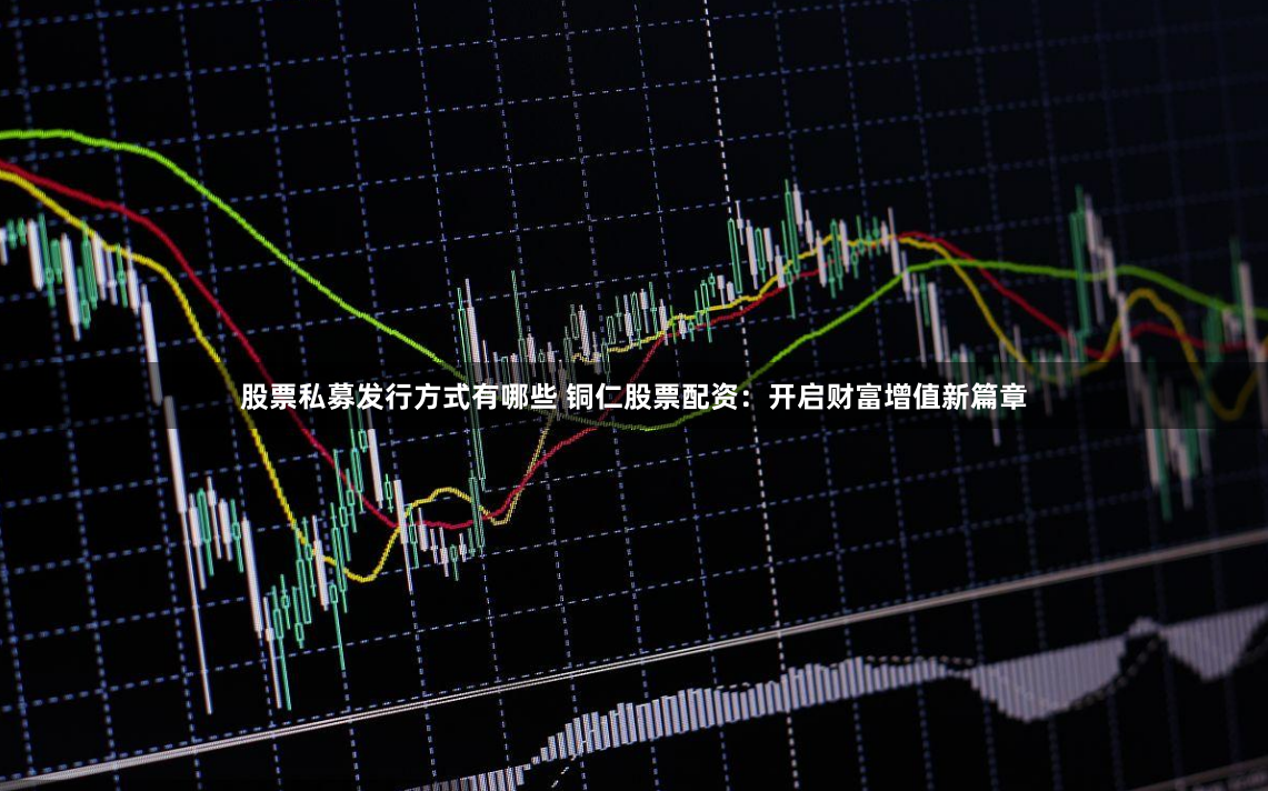 股票私募发行方式有哪些 铜仁股票配资：开启财富增值新篇章