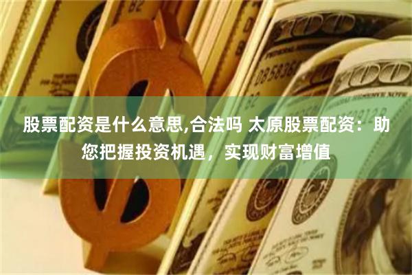 股票配资是什么意思,合法吗 太原股票配资：助您把握投资机遇，实现财富增值