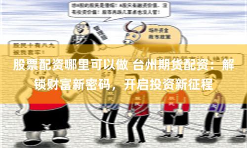 股票配资哪里可以做 台州期货配资：解锁财富新密码，开启投资新征程