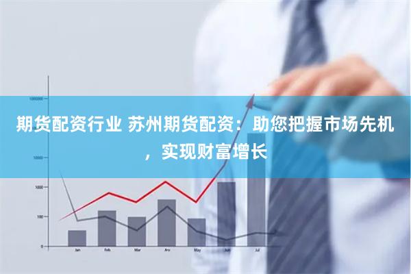 期货配资行业 苏州期货配资：助您把握市场先机，实现财富增长