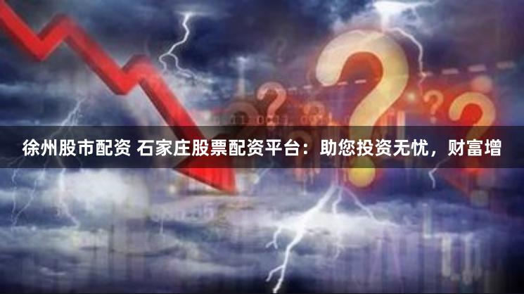 徐州股市配资 石家庄股票配资平台：助您投资无忧，财富增