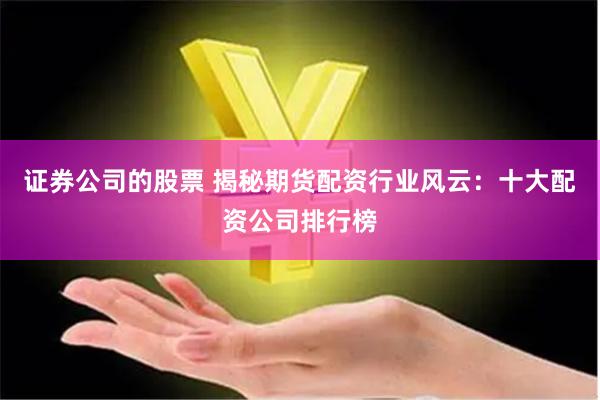 证券公司的股票 揭秘期货配资行业风云：十大配资公司排行榜