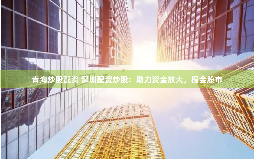青海炒股配资 深圳配资炒股：助力资金放大，掘金股市