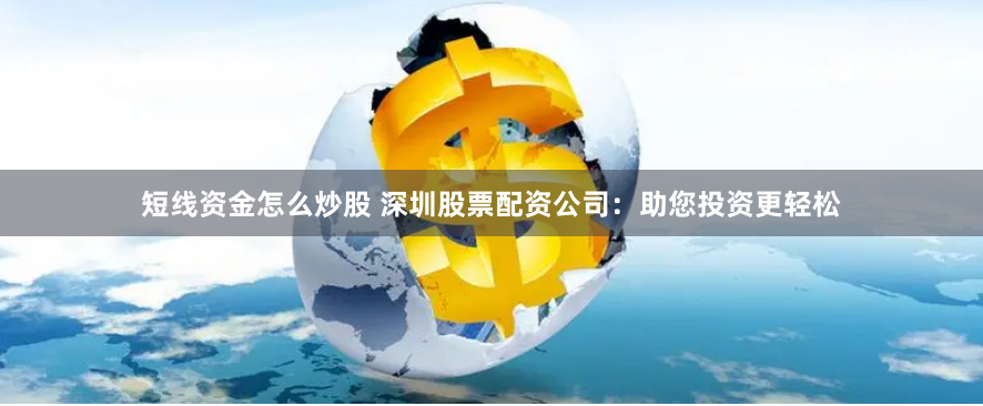 短线资金怎么炒股 深圳股票配资公司：助您投资更轻松