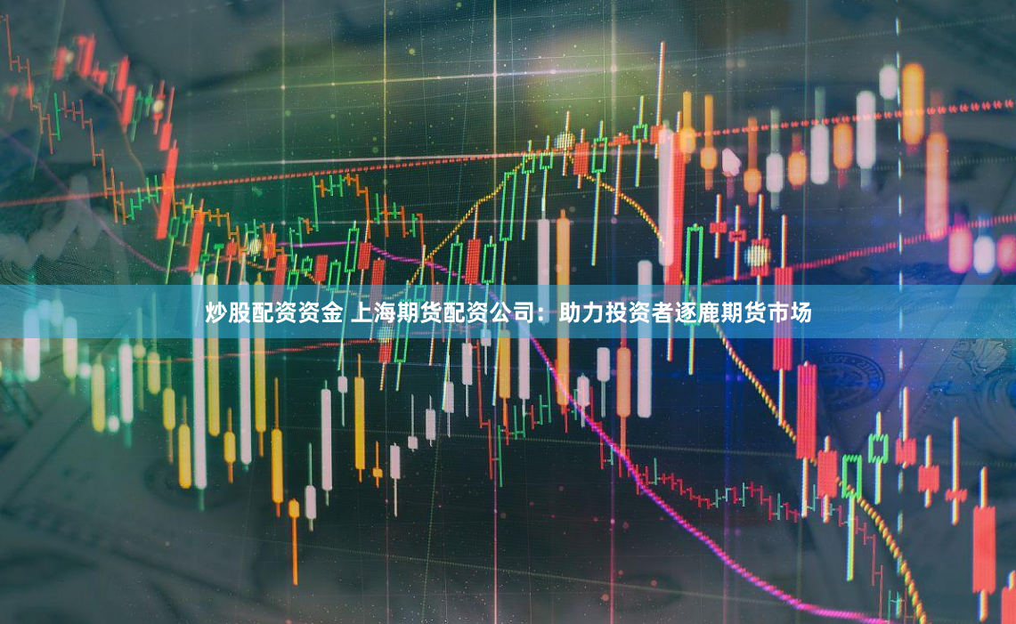 炒股配资资金 上海期货配资公司：助力投资者逐鹿期货市场