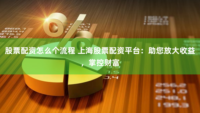 股票配资怎么个流程 上海股票配资平台：助您放大收益，掌控财富
