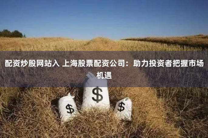 配资炒股网站入 上海股票配资公司：助力投资者把握市场机遇