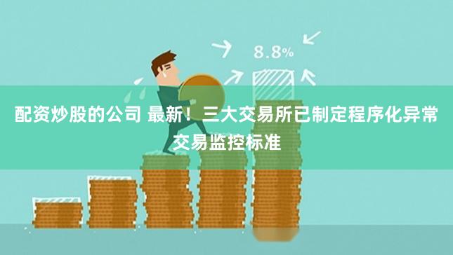 配资炒股的公司 最新！三大交易所已制定程序化异常交易监控标准