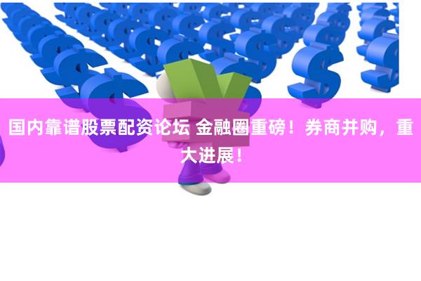国内靠谱股票配资论坛 金融圈重磅！券商并购，重大进展！