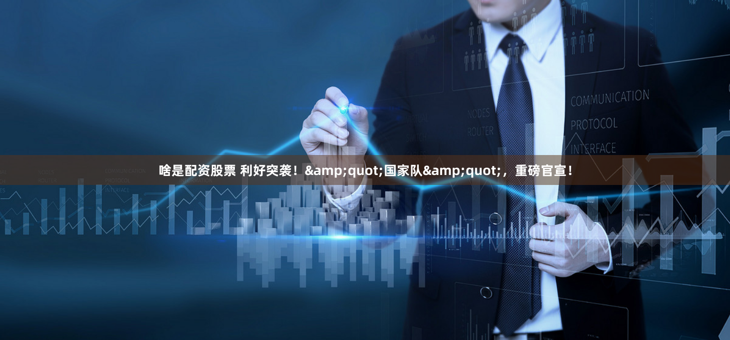 啥是配资股票 利好突袭！&quot;国家队&quot;，重磅官宣！